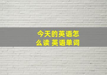 今天的英语怎么读 英语单词